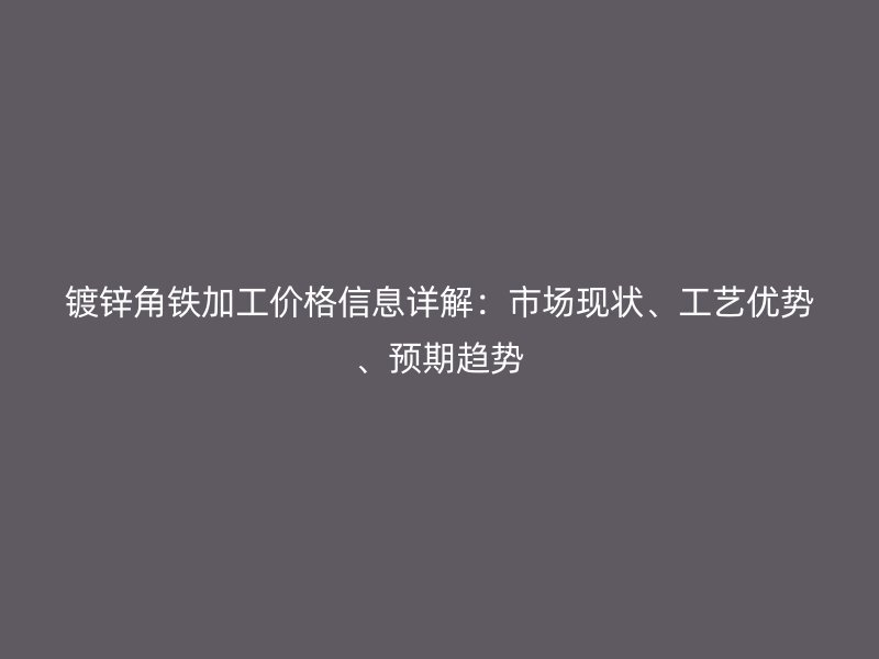 镀锌角铁加工价格信息详解:市场现状、工艺优势、预期趋势