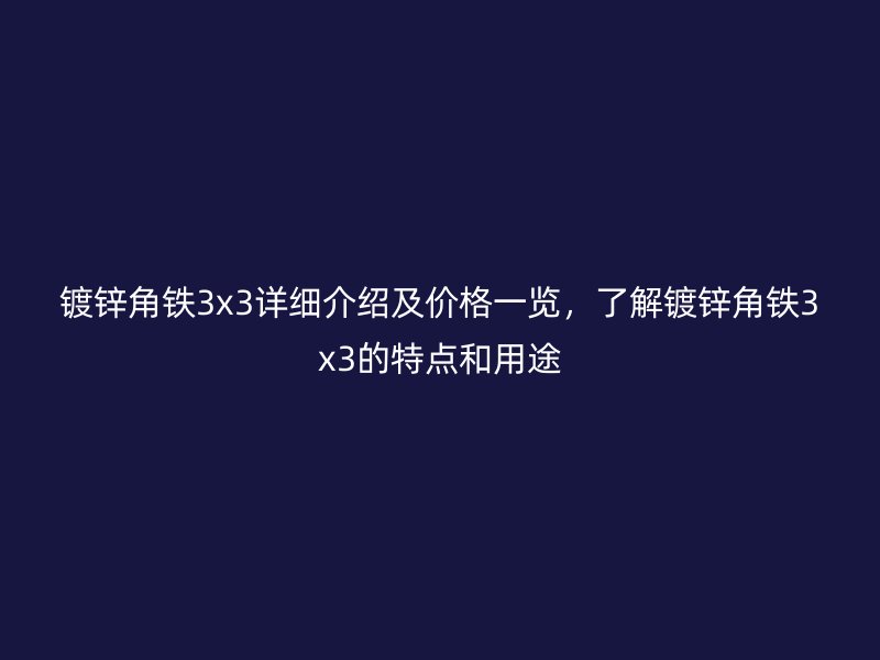 镀锌角铁3x3详细介绍及价格一览,了解镀锌角铁3x3的特点和用途