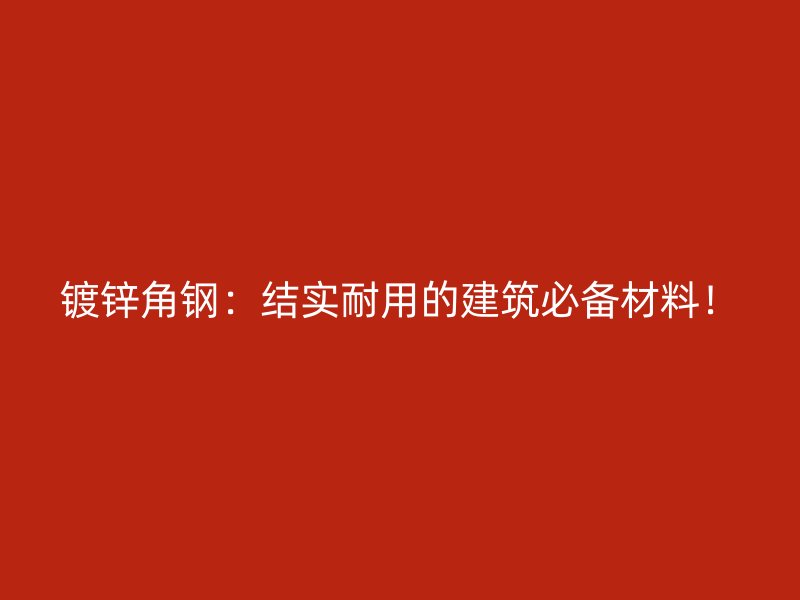 镀锌角钢：结实耐用的建筑必备材料！