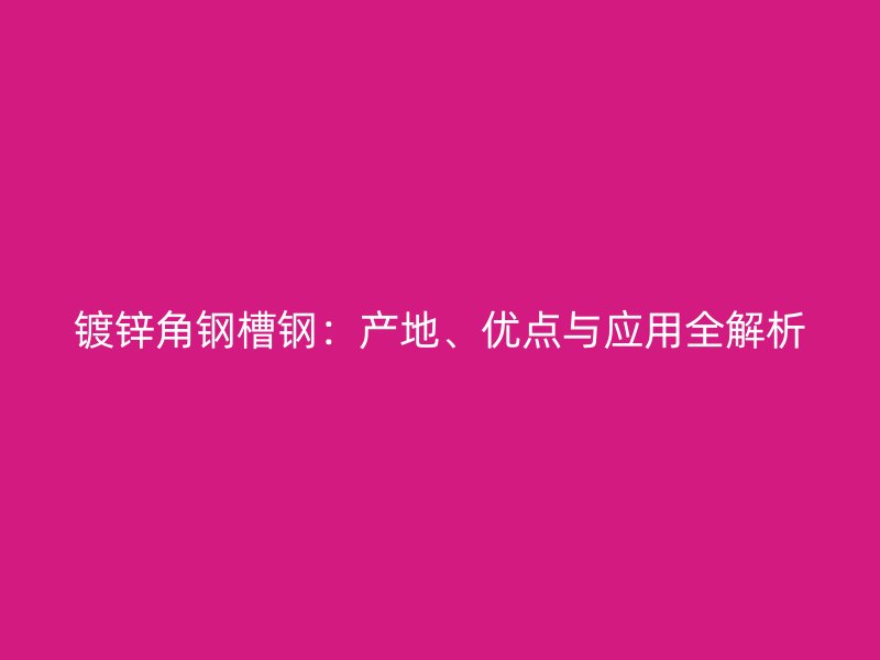 镀锌角钢槽钢:产地、优点与应用全解析