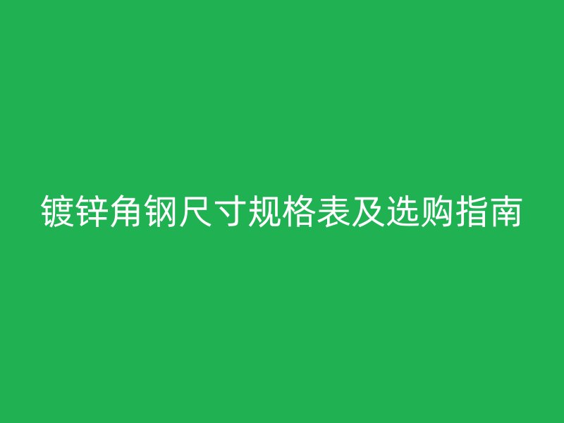 镀锌角钢尺寸规格表及选购指南