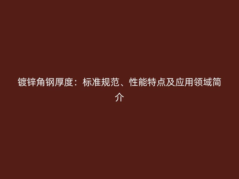 镀锌角钢厚度：标准规范、性能特点及应用领域简介