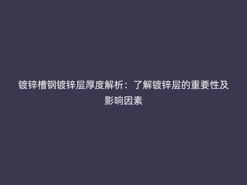 镀锌槽钢镀锌层厚度解析:了解镀锌层的重要性及影响因素