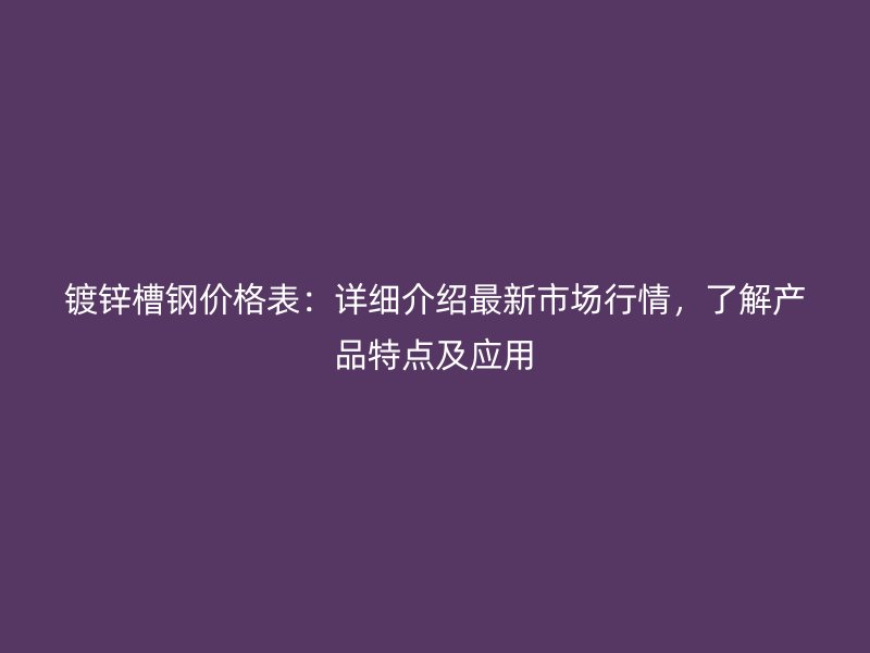 镀锌槽钢价格表:详细介绍最新市场行情,了解产品特点及应用