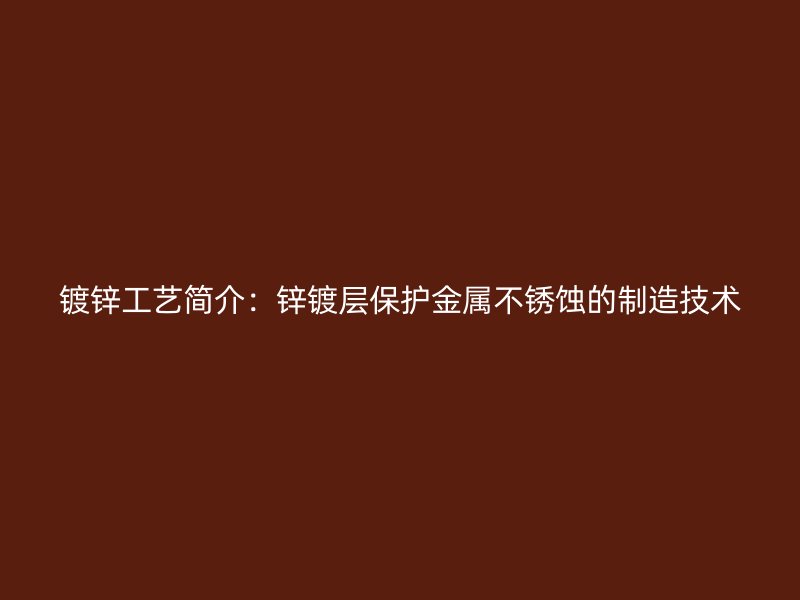 镀锌工艺简介：锌镀层保护金属不锈蚀的制造技术