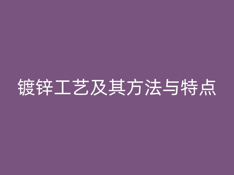 镀锌工艺及其方法与特点