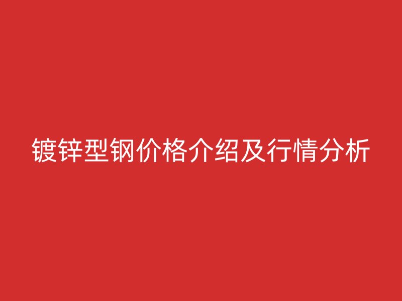 镀锌型钢价格介绍及行情分析