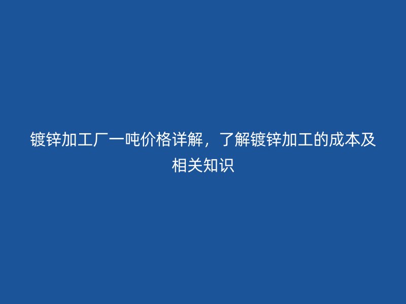 镀锌加工厂一吨价格详解,了解镀锌加工的成本及相关知识