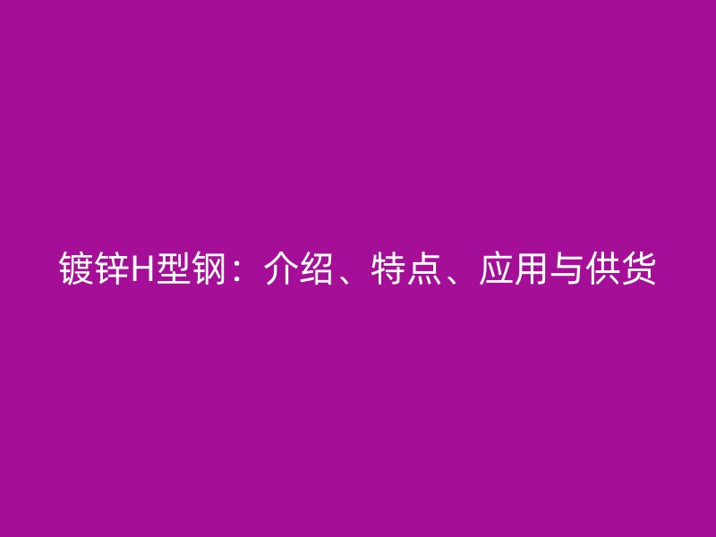 镀锌H型钢:介绍、特点、应用与供货