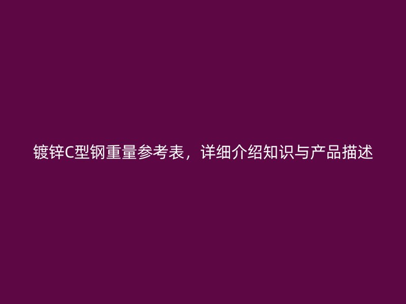 镀锌C型钢重量参考表,详细介绍知识与产品描述