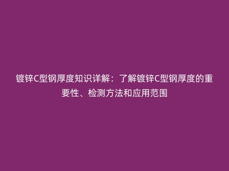 镀锌C型钢厚度知识详解:了解镀锌C型钢厚度的重要性、检测方法和应用范围