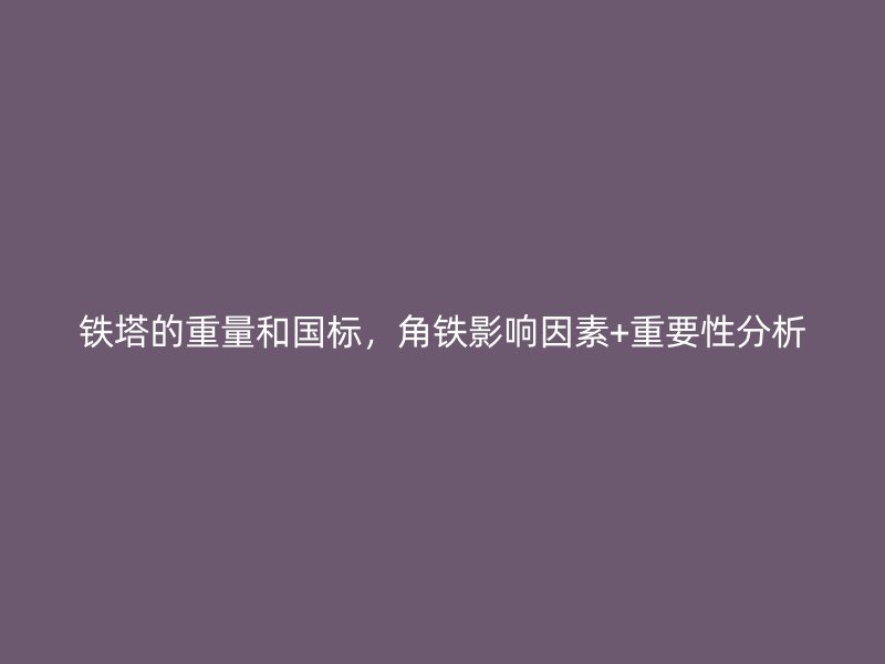 铁塔的重量和国标,角铁影响因素+重要性分析