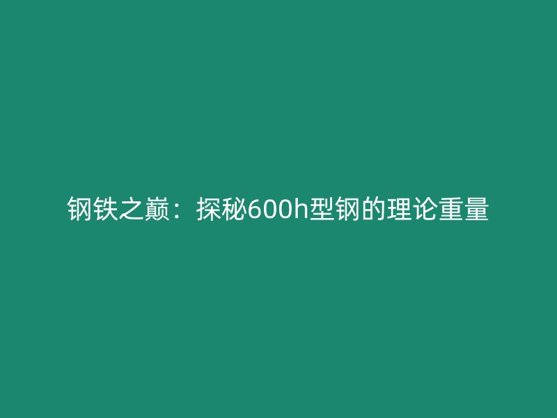 钢铁之巅:探秘600h型钢的理论重量
