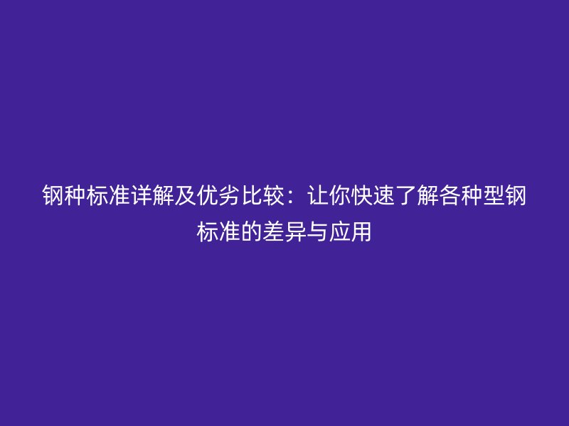 钢种标准详解及优劣比较:让你快速了解各种型钢标准的差异与应用