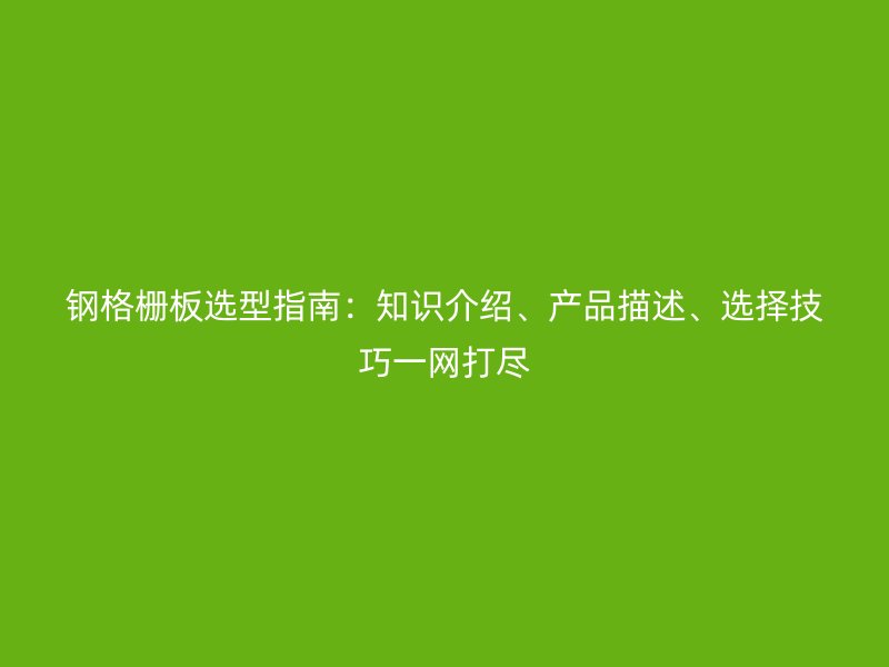 钢格栅板选型指南:知识介绍、产品描述、选择技巧一网打尽