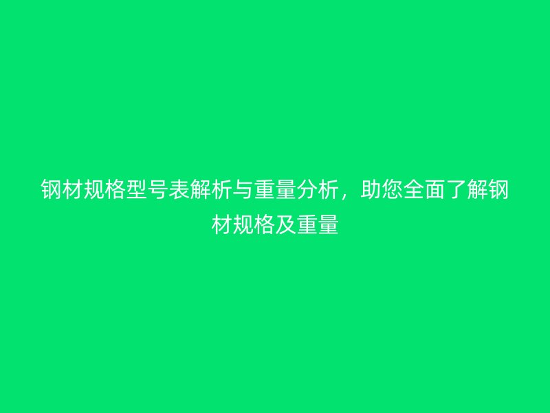 钢材规格型号表解析与重量分析,助您全面了解钢材规格及重量