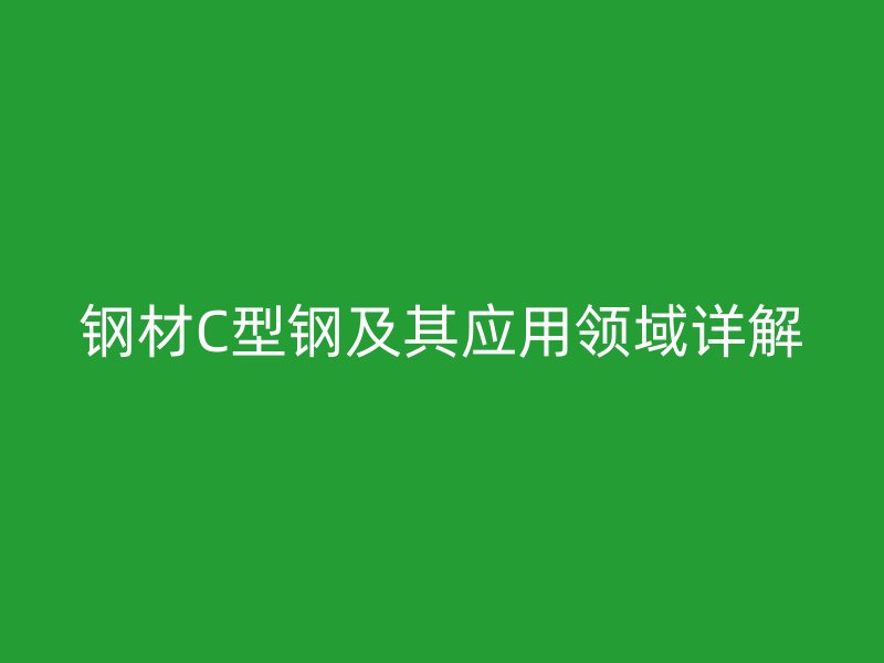 钢材C型钢及其应用领域详解