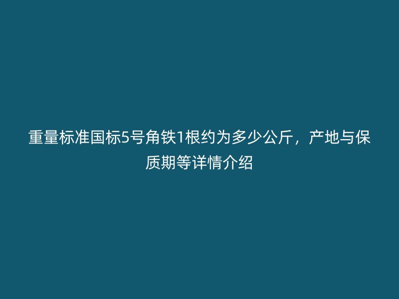 重量标准国标5号角铁1根约为多少公斤,产地与保质期等详情介绍