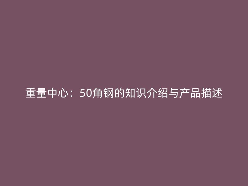 重量中心:50角钢的知识介绍与产品描述