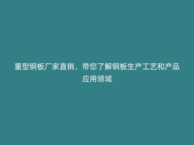 重型钢板厂家直销,带您了解钢板生产工艺和产品应用领域