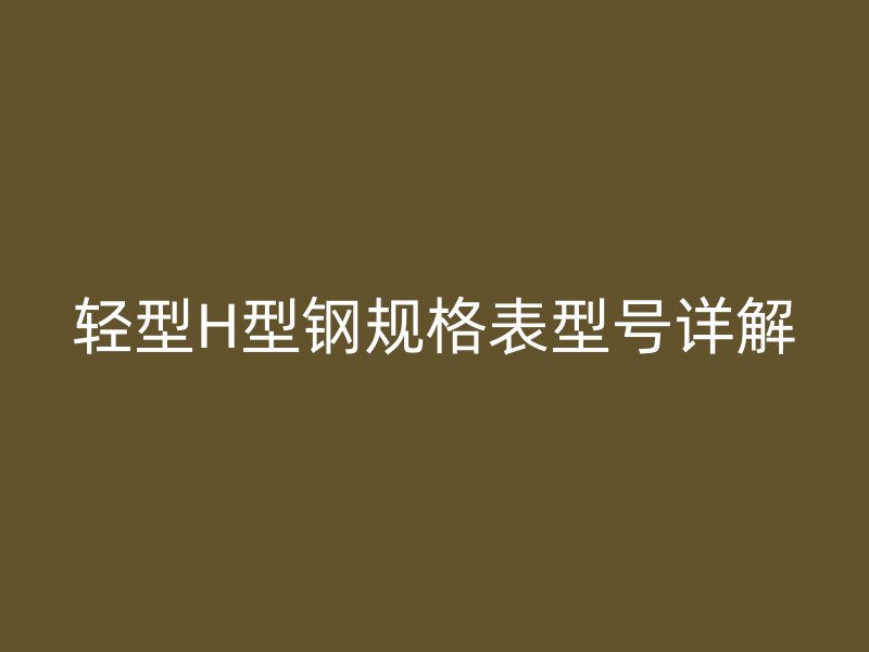 轻型H型钢规格表型号详解