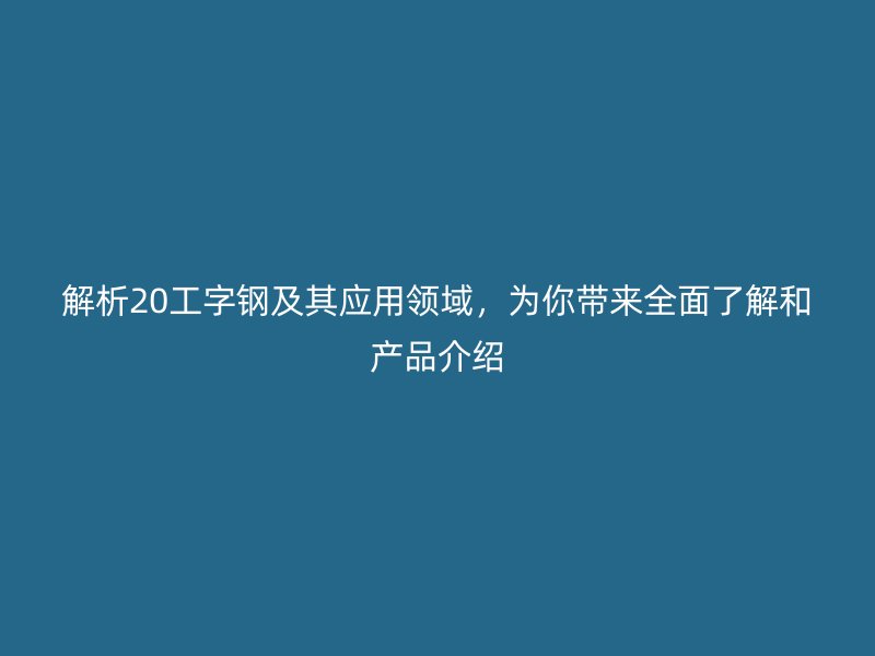 解析20工字钢及其应用领域，为你带来全面了解和产品介绍