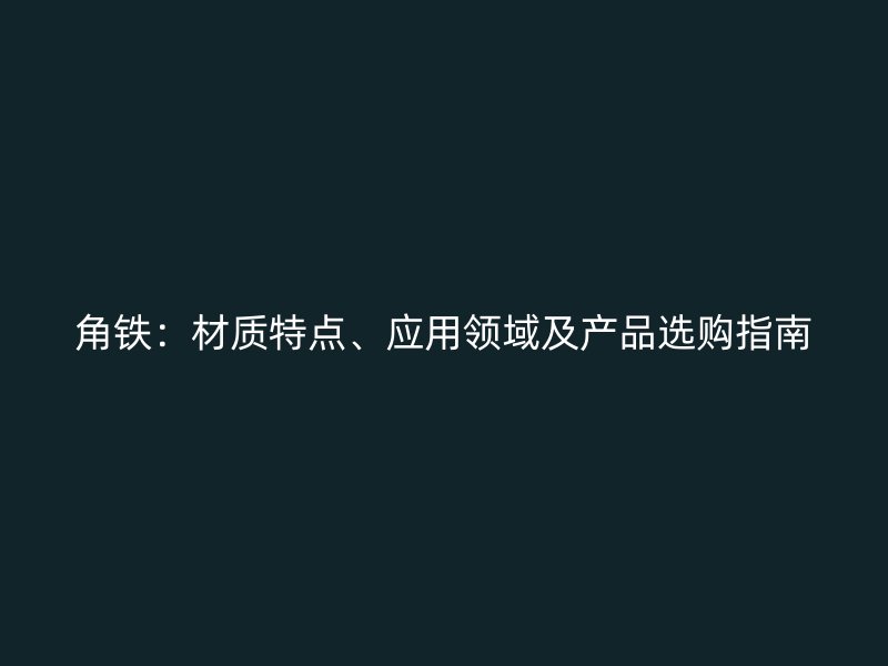 角铁：材质特点、应用领域及产品选购指南