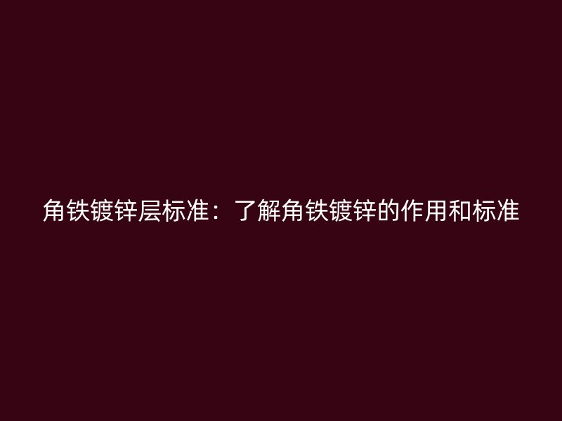 角铁镀锌层标准：了解角铁镀锌的作用和标准