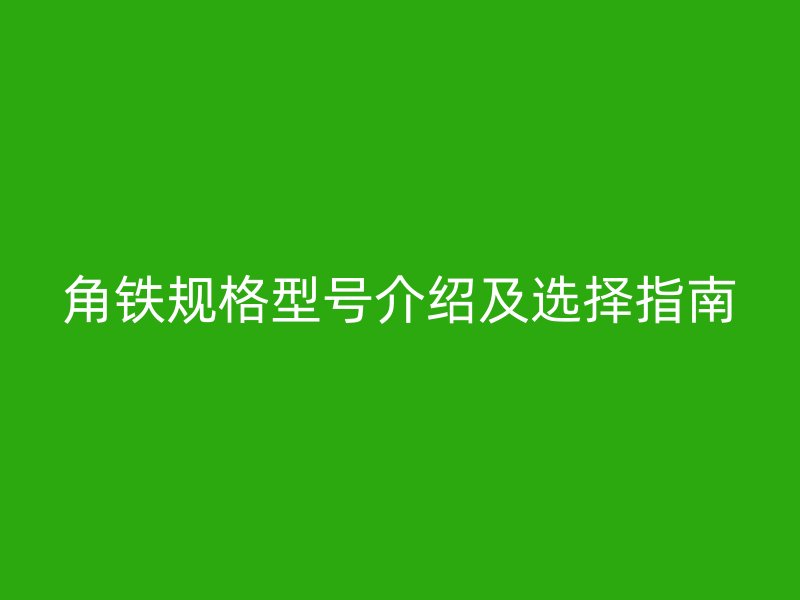 角铁规格型号介绍及选择指南