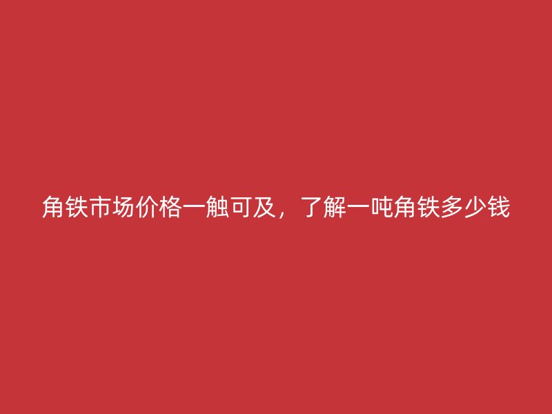 角铁市场价格一触可及，了解一吨角铁多少钱