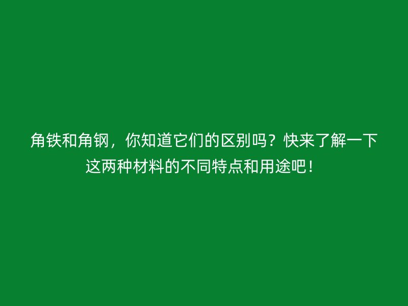 角铁和角钢，你知道它们的区别吗？快来了解一下这两种材料的不同特点和用途吧！
