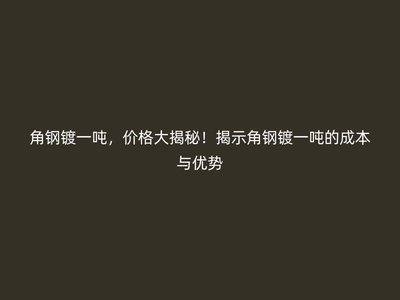 角钢镀一吨，价格大揭秘！揭示角钢镀一吨的成本与优势