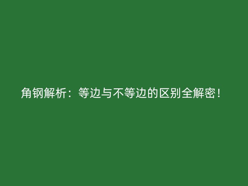 角钢解析：等边与不等边的区别全解密！
