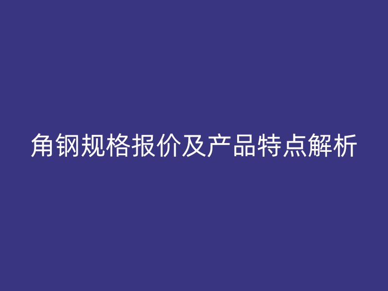 角钢规格报价及产品特点解析