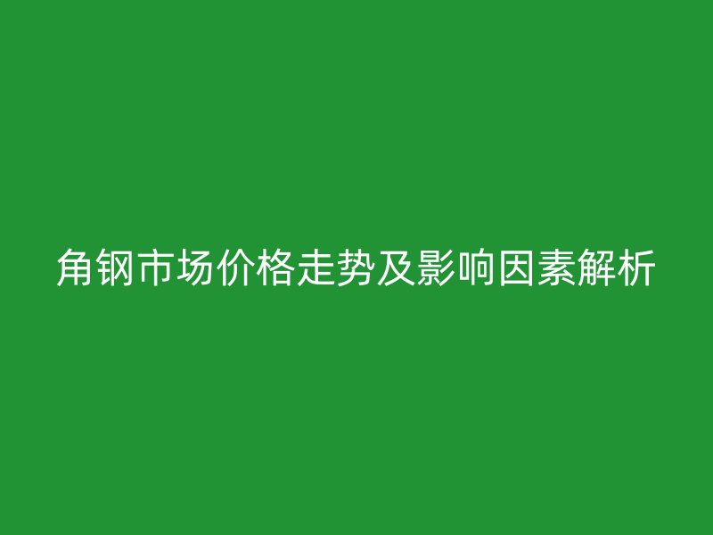 角钢市场价格走势及影响因素解析