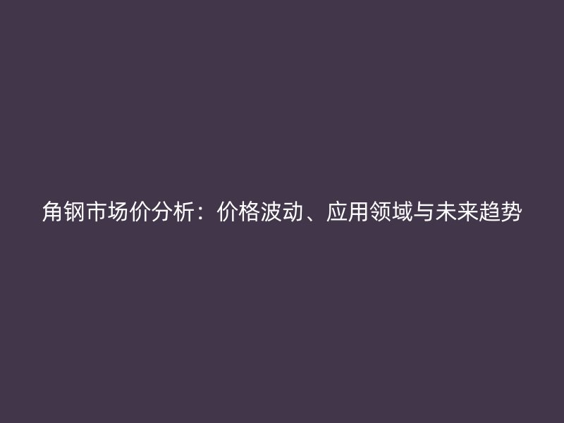 角钢市场价分析：价格波动、应用领域与未来趋势