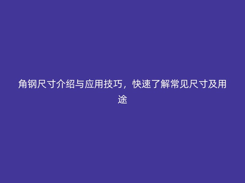 角钢尺寸介绍与应用技巧，快速了解常见尺寸及用途