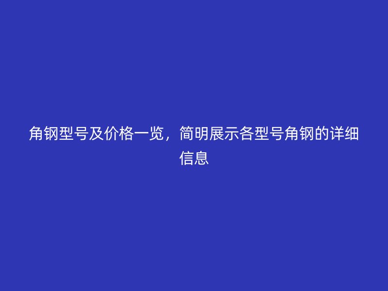 角钢型号及价格一览，简明展示各型号角钢的详细信息