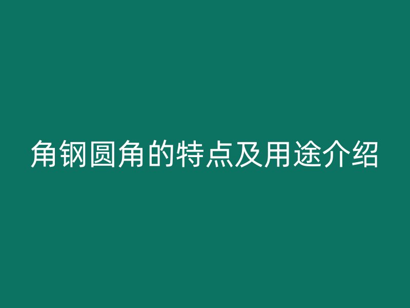 角钢圆角的特点及用途介绍