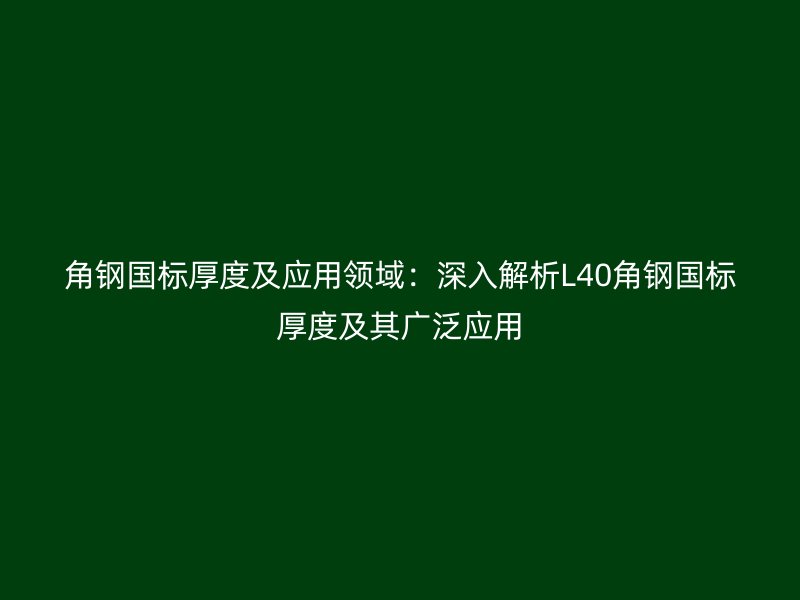 角钢国标厚度及应用领域：深入解析L40角钢国标厚度及其广泛应用