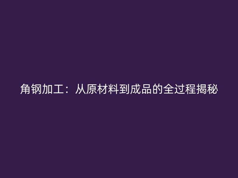 角钢加工：从原材料到成品的全过程揭秘