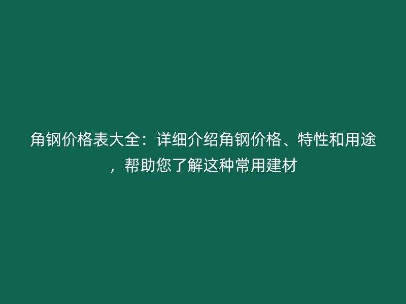 角钢价格表大全：详细介绍角钢价格、特性和用途，帮助您了解这种常用建材