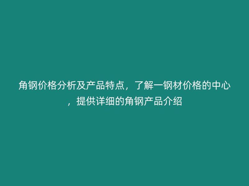 角钢价格分析及产品特点，了解一钢材价格的中心，提供详细的角钢产品介绍