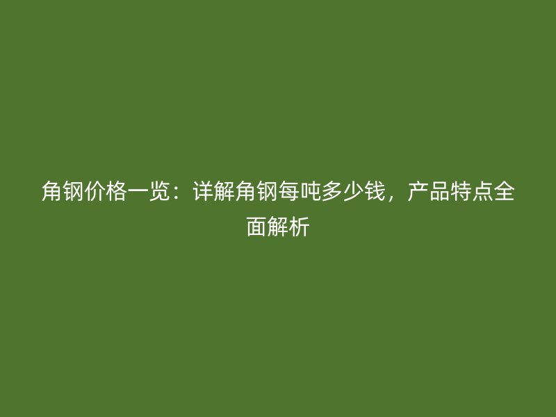 角钢价格一览：详解角钢每吨多少钱，产品特点全面解析
