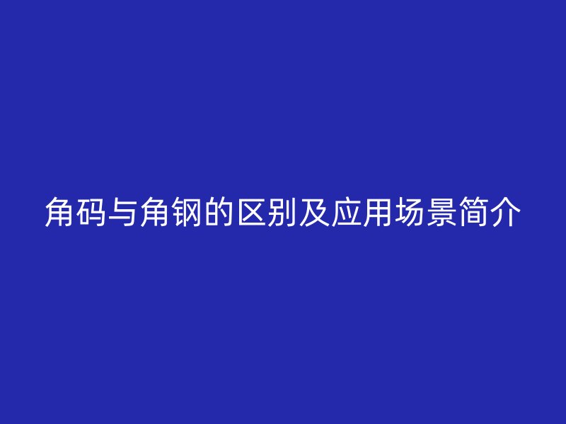 角码与角钢的区别及应用场景简介