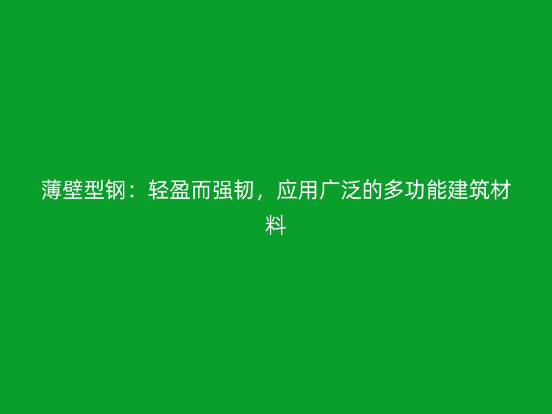 薄壁型钢：轻盈而强韧，应用广泛的多功能建筑材料
