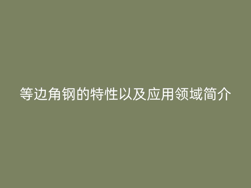 等边角钢的特性以及应用领域简介