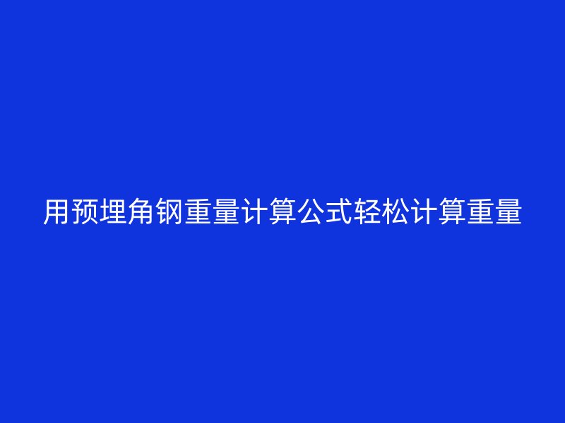 用预埋角钢重量计算公式轻松计算重量