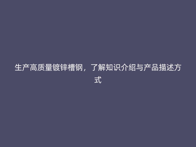 生产高质量镀锌槽钢，了解知识介绍与产品描述方式