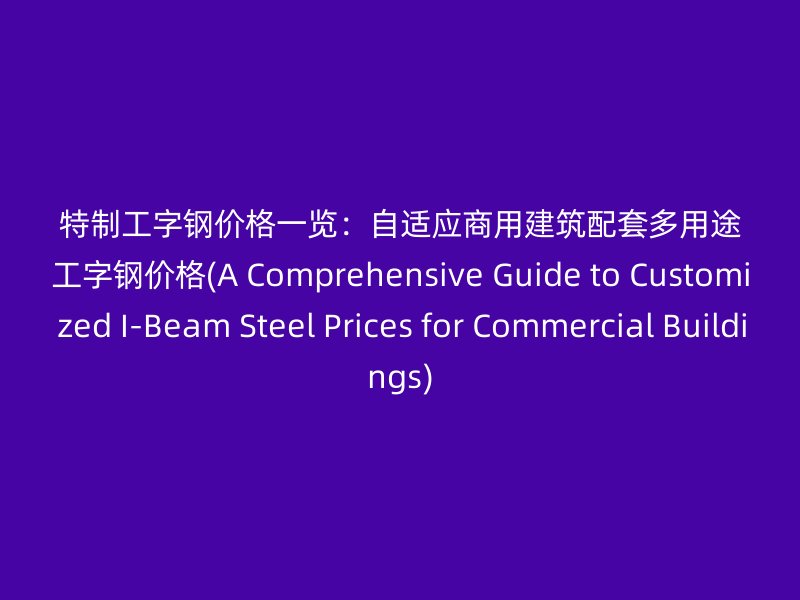 特制工字钢价格一览：自适应商用建筑配套多用途工字钢价格(A Comprehensive Guide to Customized I-Beam Steel Prices for Commercial Buildings)